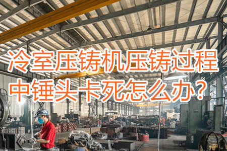 冷室壓鑄機(jī)壓鑄過程中錘頭卡死怎么辦？