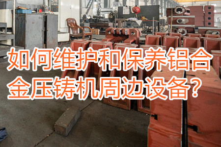 如何維護(hù)和保養(yǎng)鋁合金壓鑄機周邊設(shè)備？
